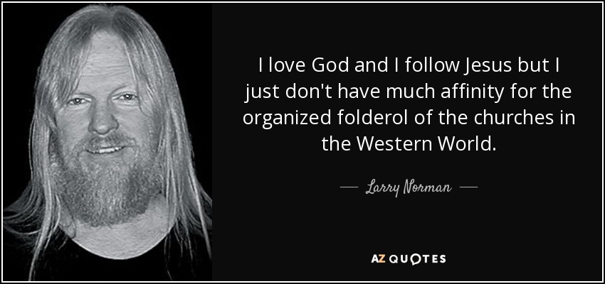 I love God and I follow Jesus but I just don't have much affinity for the organized folderol of the churches in the Western World. - Larry Norman