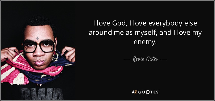I love God, I love everybody else around me as myself, and I love my enemy. - Kevin Gates