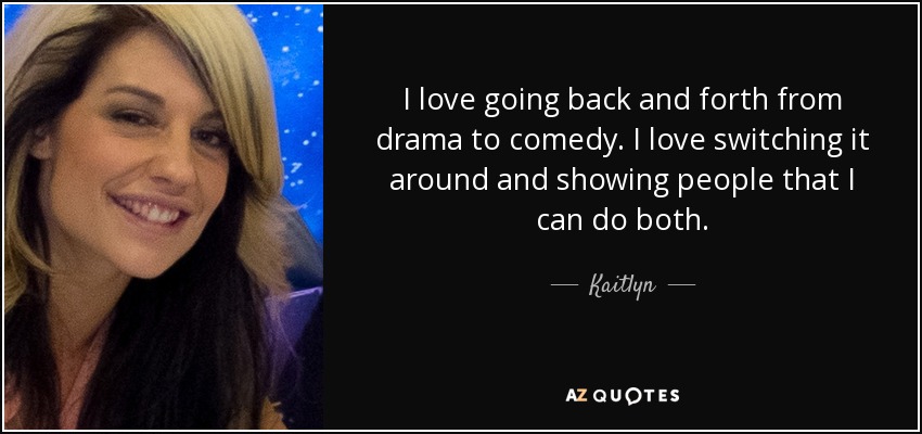 I love going back and forth from drama to comedy. I love switching it around and showing people that I can do both. - Kaitlyn