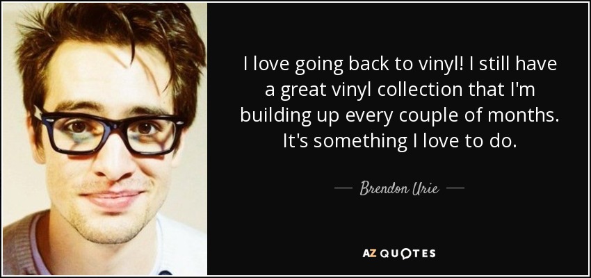 I love going back to vinyl! I still have a great vinyl collection that I'm building up every couple of months. It's something I love to do. - Brendon Urie
