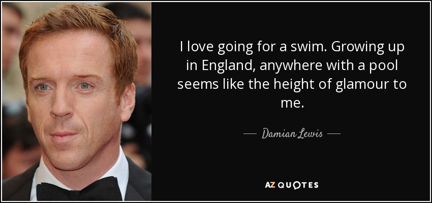 I love going for a swim. Growing up in England, anywhere with a pool seems like the height of glamour to me. - Damian Lewis