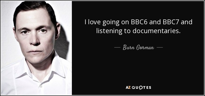 I love going on BBC6 and BBC7 and listening to documentaries. - Burn Gorman