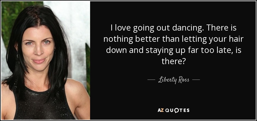 I love going out dancing. There is nothing better than letting your hair down and staying up far too late, is there? - Liberty Ross