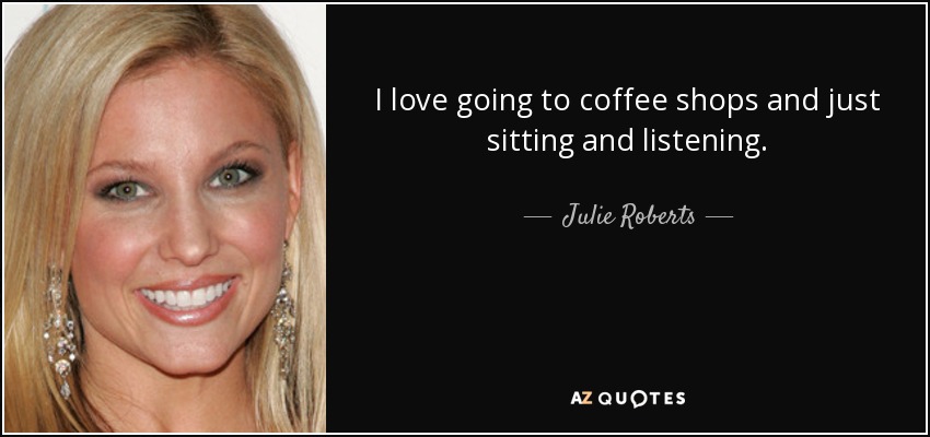 I love going to coffee shops and just sitting and listening. - Julie Roberts