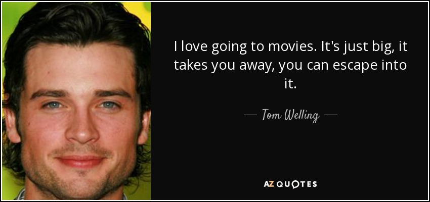 I love going to movies. It's just big, it takes you away, you can escape into it. - Tom Welling