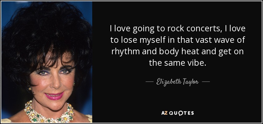 I love going to rock concerts, I love to lose myself in that vast wave of rhythm and body heat and get on the same vibe. - Elizabeth Taylor