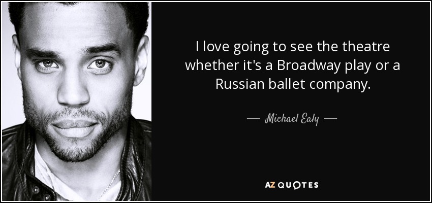 I love going to see the theatre whether it's a Broadway play or a Russian ballet company. - Michael Ealy
