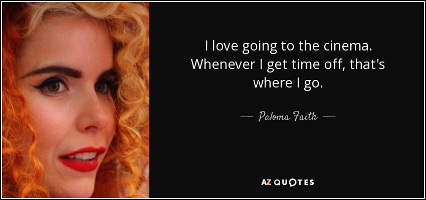I love going to the cinema. Whenever I get time off, that's where I go. - Paloma Faith
