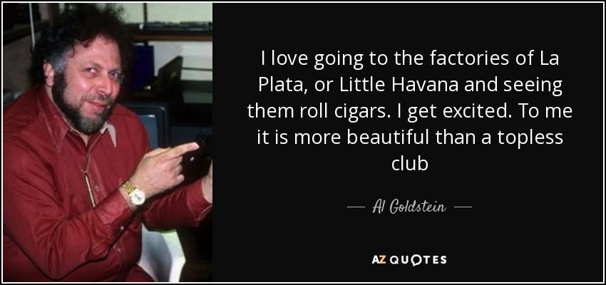 I love going to the factories of La Plata, or Little Havana and seeing them roll cigars. I get excited. To me it is more beautiful than a topless club - Al Goldstein