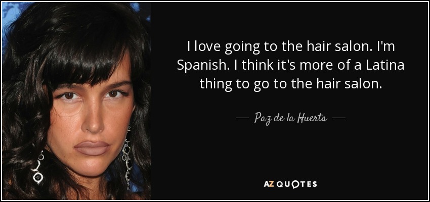 I love going to the hair salon. I'm Spanish. I think it's more of a Latina thing to go to the hair salon. - Paz de la Huerta
