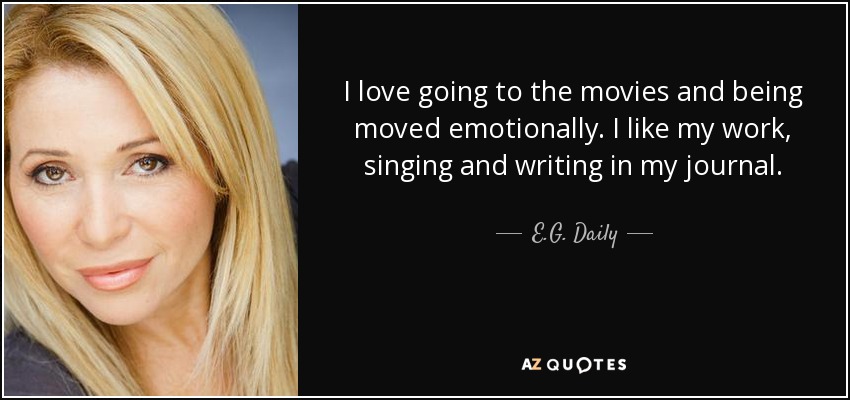 I love going to the movies and being moved emotionally. I like my work, singing and writing in my journal. - E.G. Daily