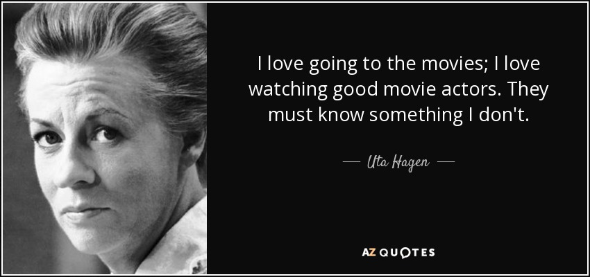 I love going to the movies; I love watching good movie actors. They must know something I don't. - Uta Hagen