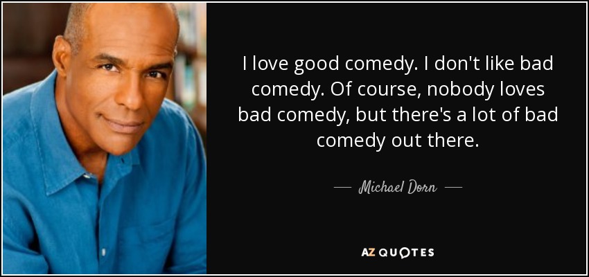 I love good comedy. I don't like bad comedy. Of course, nobody loves bad comedy, but there's a lot of bad comedy out there. - Michael Dorn