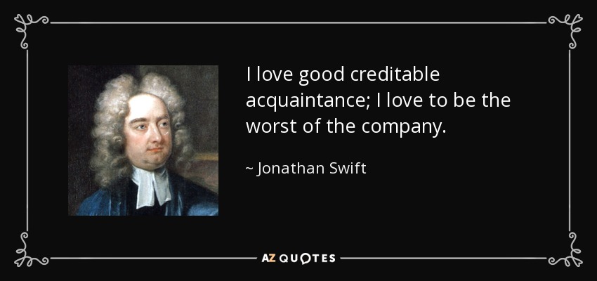 I love good creditable acquaintance; I love to be the worst of the company. - Jonathan Swift