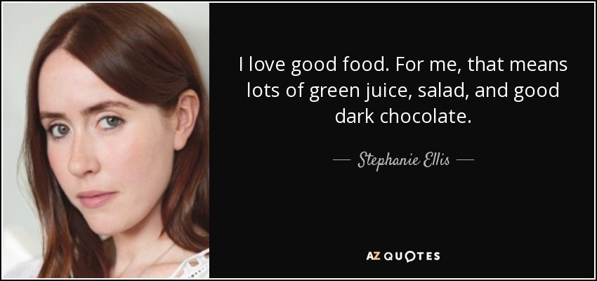 I love good food. For me, that means lots of green juice, salad, and good dark chocolate. - Stephanie Ellis