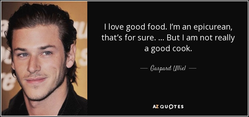 I love good food. I’m an epicurean, that’s for sure. … But I am not really a good cook. - Gaspard Ulliel