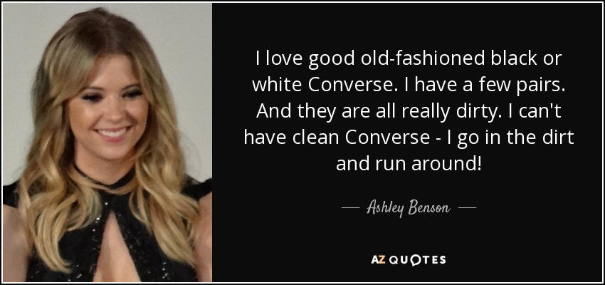 I love good old-fashioned black or white Converse. I have a few pairs. And they are all really dirty. I can't have clean Converse - I go in the dirt and run around! - Ashley Benson