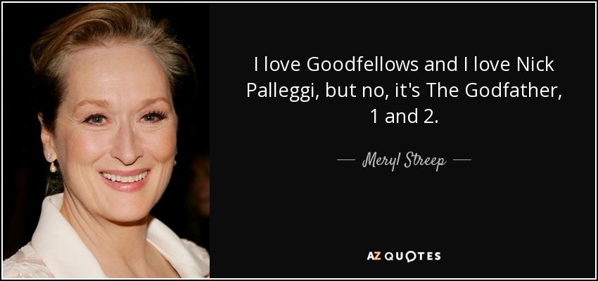 I love Goodfellows and I love Nick Palleggi, but no, it's The Godfather, 1 and 2. - Meryl Streep