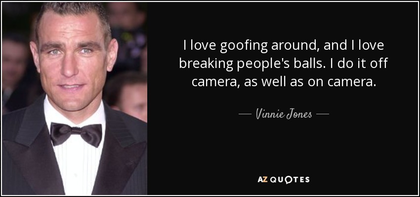 I love goofing around, and I love breaking people's balls. I do it off camera, as well as on camera. - Vinnie Jones