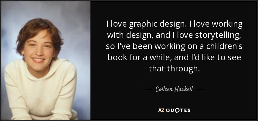 I love graphic design. I love working with design, and I love storytelling, so I've been working on a children's book for a while, and I'd like to see that through. - Colleen Haskell