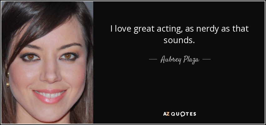 I love great acting, as nerdy as that sounds. - Aubrey Plaza