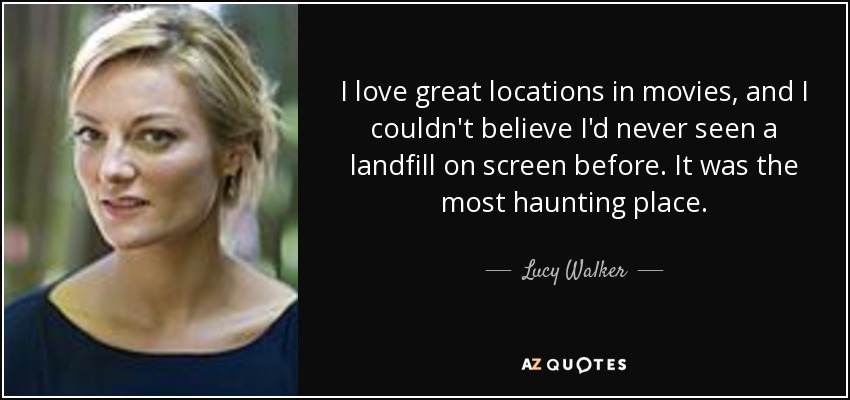 I love great locations in movies, and I couldn't believe I'd never seen a landfill on screen before. It was the most haunting place. - Lucy Walker