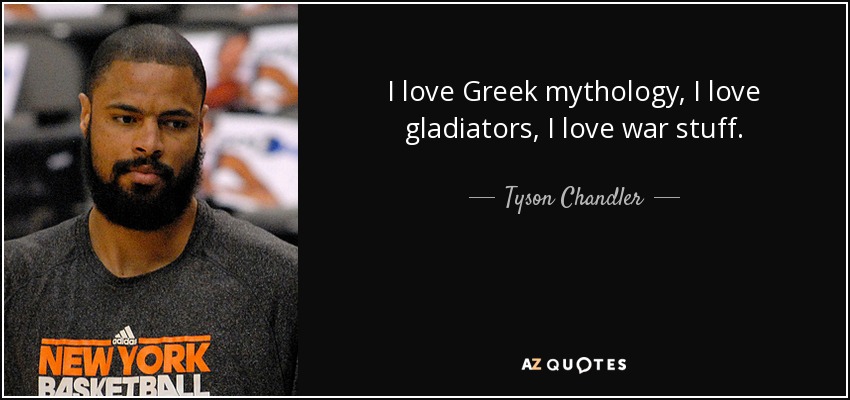 I love Greek mythology, I love gladiators, I love war stuff. - Tyson Chandler