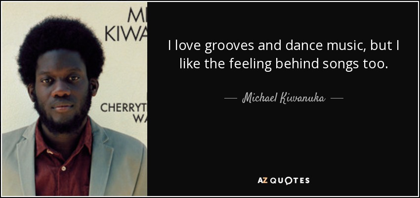 I love grooves and dance music, but I like the feeling behind songs too. - Michael Kiwanuka