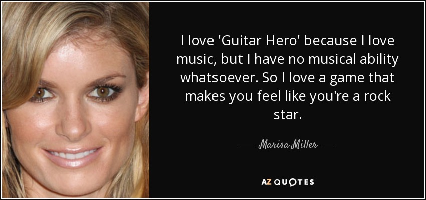 I love 'Guitar Hero' because I love music, but I have no musical ability whatsoever. So I love a game that makes you feel like you're a rock star. - Marisa Miller
