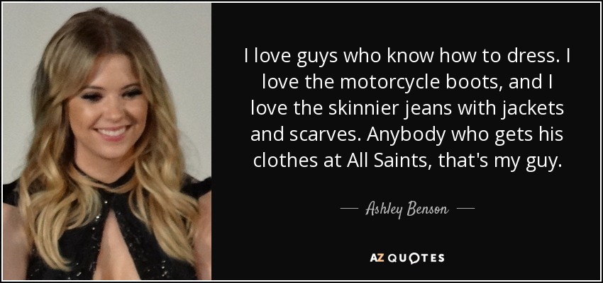 I love guys who know how to dress. I love the motorcycle boots, and I love the skinnier jeans with jackets and scarves. Anybody who gets his clothes at All Saints, that's my guy. - Ashley Benson
