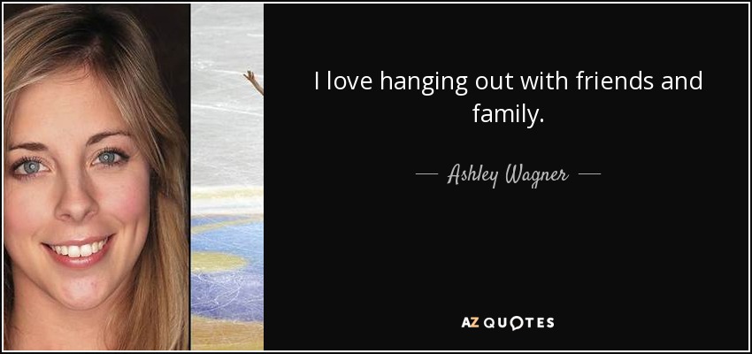 I love hanging out with friends and family. - Ashley Wagner