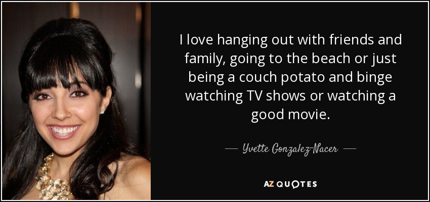 I love hanging out with friends and family, going to the beach or just being a couch potato and binge watching TV shows or watching a good movie. - Yvette Gonzalez-Nacer