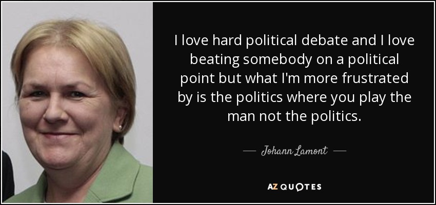 I love hard political debate and I love beating somebody on a political point but what I'm more frustrated by is the politics where you play the man not the politics. - Johann Lamont