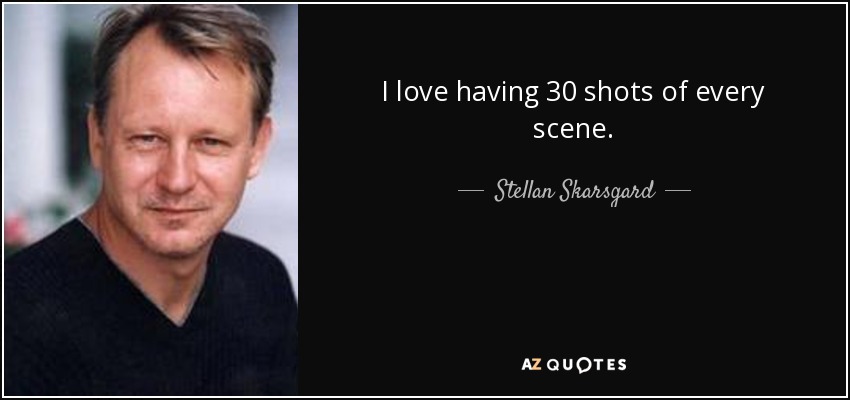 I love having 30 shots of every scene. - Stellan Skarsgard