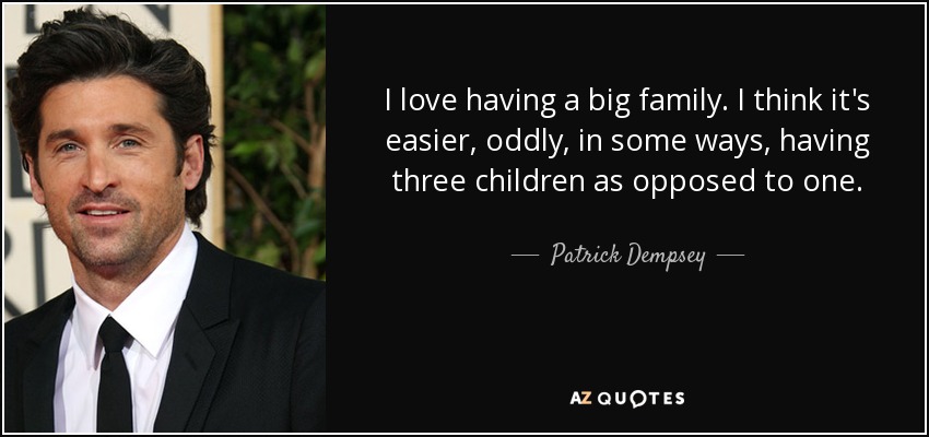 I love having a big family. I think it's easier, oddly, in some ways, having three children as opposed to one. - Patrick Dempsey