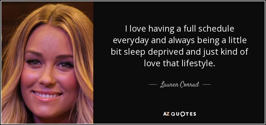 I love having a full schedule everyday and always being a little bit sleep deprived and just kind of love that lifestyle. - Lauren Conrad