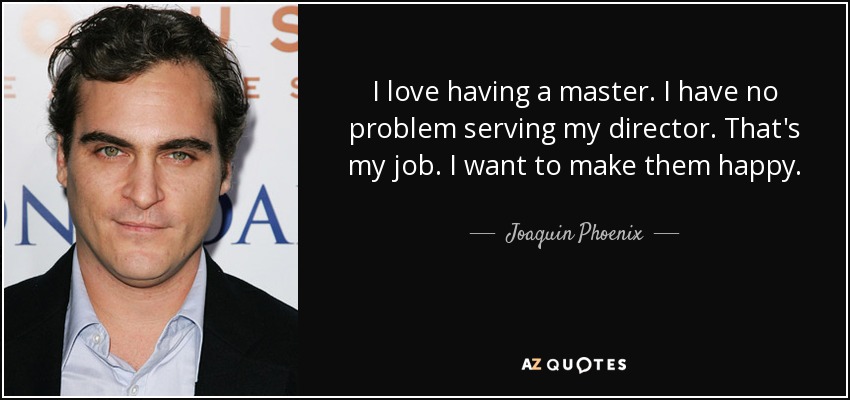 I love having a master. I have no problem serving my director. That's my job. I want to make them happy. - Joaquin Phoenix