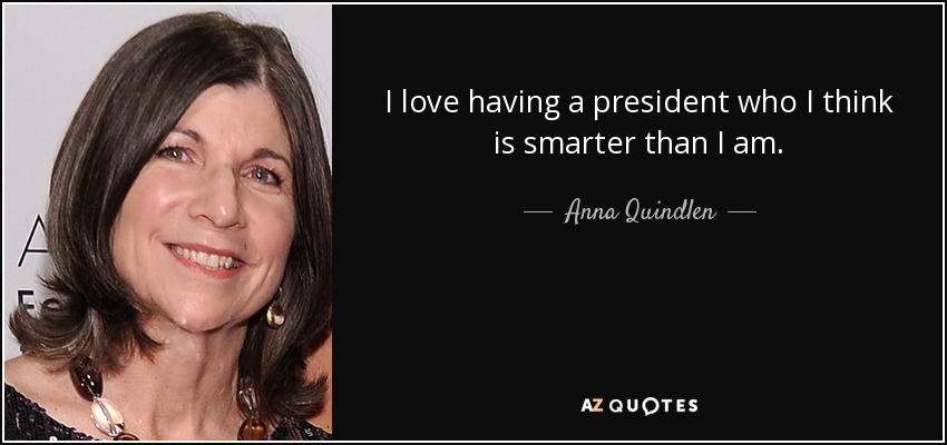 I love having a president who I think is smarter than I am. - Anna Quindlen