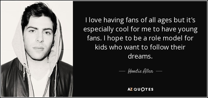 I love having fans of all ages but it's especially cool for me to have young fans. I hope to be a role model for kids who want to follow their dreams. - Hoodie Allen