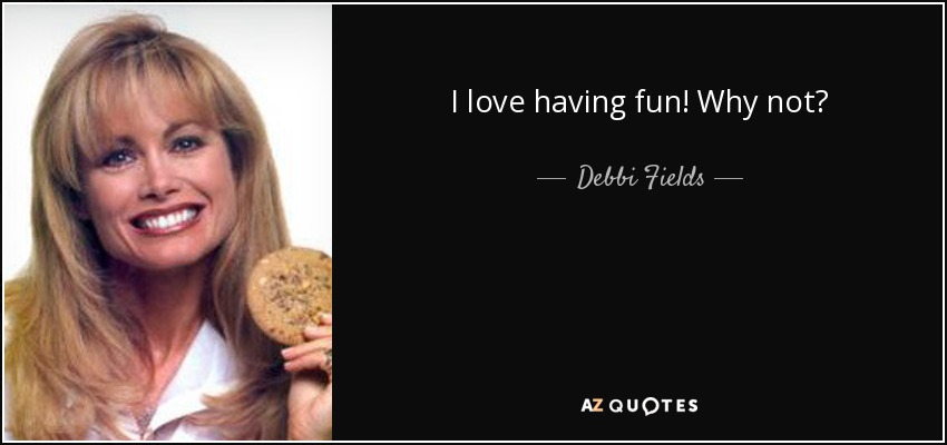 I love having fun! Why not? - Debbi Fields