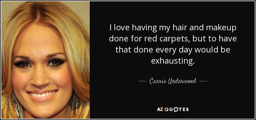 I love having my hair and makeup done for red carpets, but to have that done every day would be exhausting. - Carrie Underwood