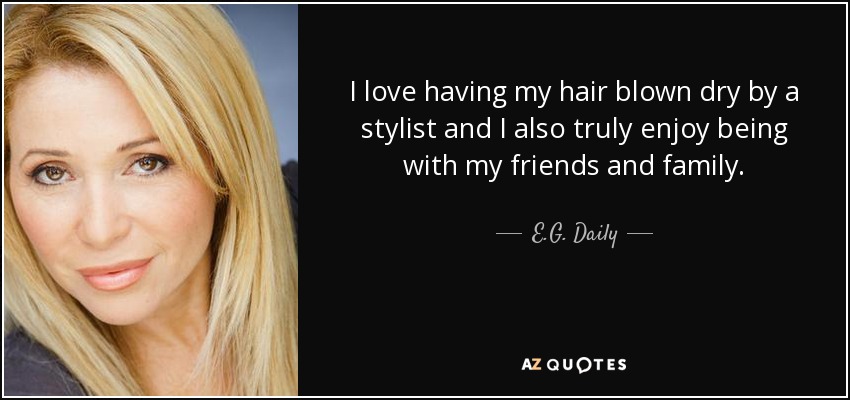 I love having my hair blown dry by a stylist and I also truly enjoy being with my friends and family. - E.G. Daily