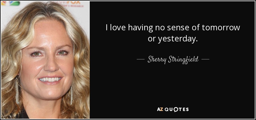 I love having no sense of tomorrow or yesterday. - Sherry Stringfield