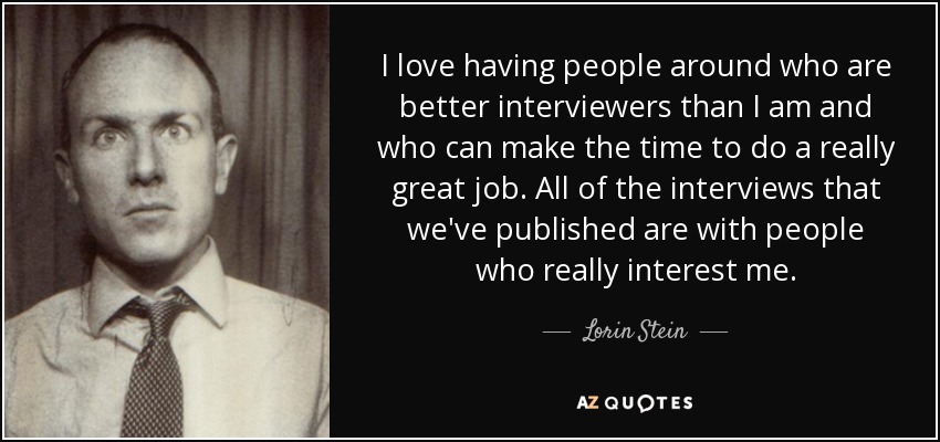 I love having people around who are better interviewers than I am and who can make the time to do a really great job. All of the interviews that we've published are with people who really interest me. - Lorin Stein