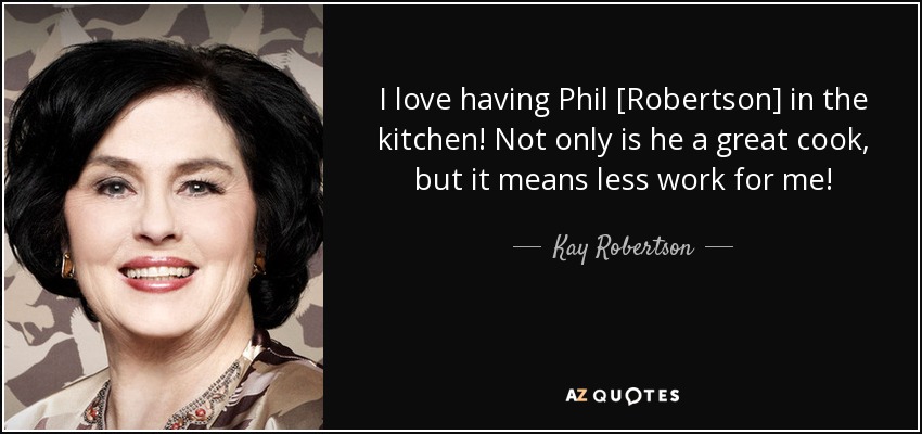 I love having Phil [Robertson] in the kitchen! Not only is he a great cook, but it means less work for me! - Kay Robertson