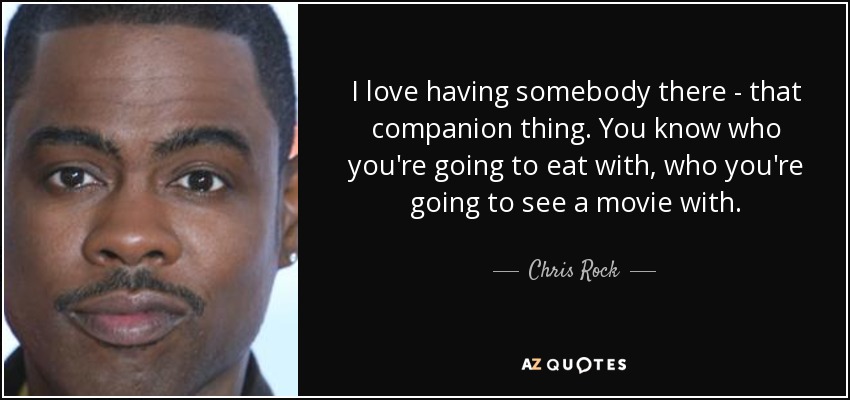 I love having somebody there - that companion thing. You know who you're going to eat with, who you're going to see a movie with. - Chris Rock