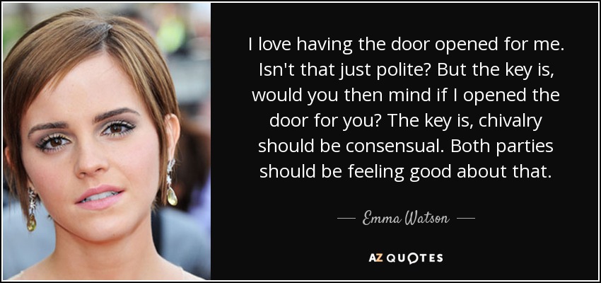 I love having the door opened for me. Isn't that just polite? But the key is, would you then mind if I opened the door for you? The key is, chivalry should be consensual. Both parties should be feeling good about that. - Emma Watson