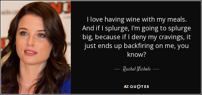 I love having wine with my meals. And if I splurge, I'm going to splurge big, because if I deny my cravings, it just ends up backfiring on me, you know? - Rachel Nichols