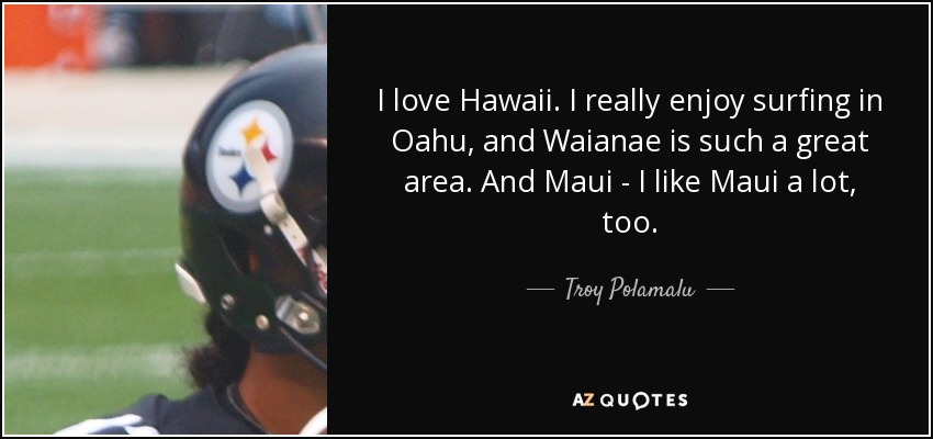 I love Hawaii. I really enjoy surfing in Oahu, and Waianae is such a great area. And Maui - I like Maui a lot, too. - Troy Polamalu