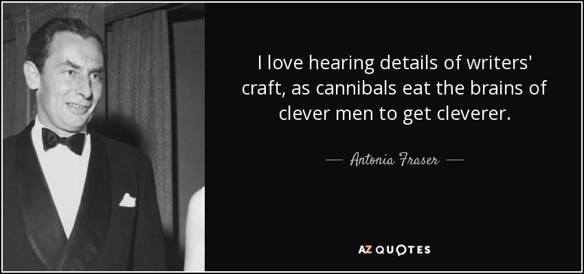 I love hearing details of writers' craft, as cannibals eat the brains of clever men to get cleverer. - Antonia Fraser